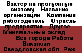 Вахтер на пропускную систему › Название организации ­ Компания-работодатель › Отрасль предприятия ­ Другое › Минимальный оклад ­ 15 000 - Все города Работа » Вакансии   . Свердловская обл.,Реж г.